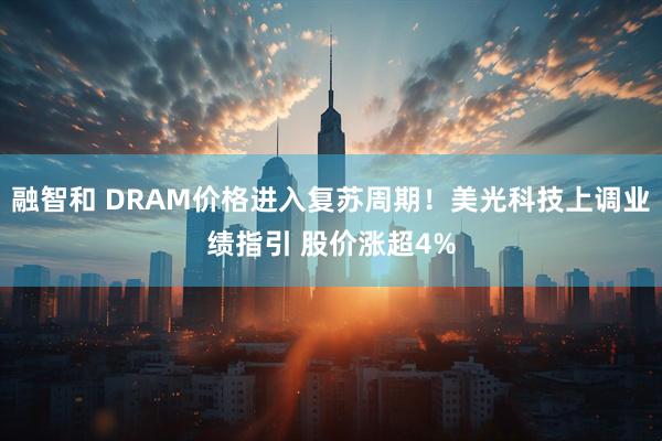 融智和 DRAM价格进入复苏周期！美光科技上调业绩指引 股价涨超4%