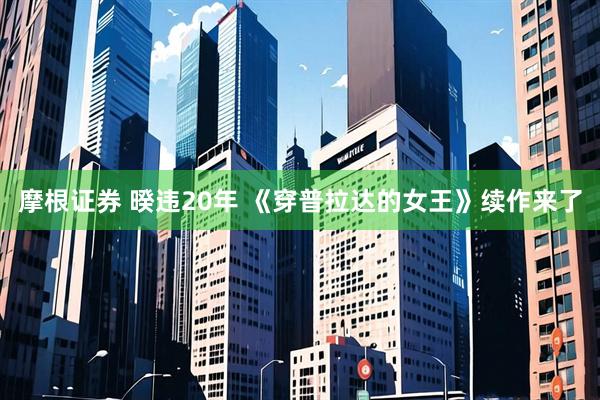 摩根证券 暌违20年 《穿普拉达的女王》续作来了