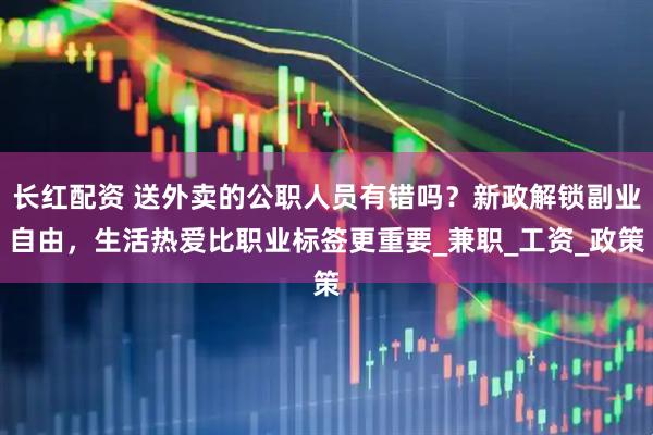 长红配资 送外卖的公职人员有错吗？新政解锁副业自由，生活热爱比职业标签更重要_兼职_工资_政策