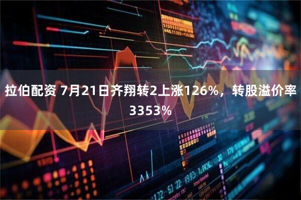 拉伯配资 7月21日齐翔转2上涨126%，转股溢价率3353%