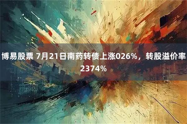 博易股票 7月21日南药转债上涨026%，转股溢价率2374%