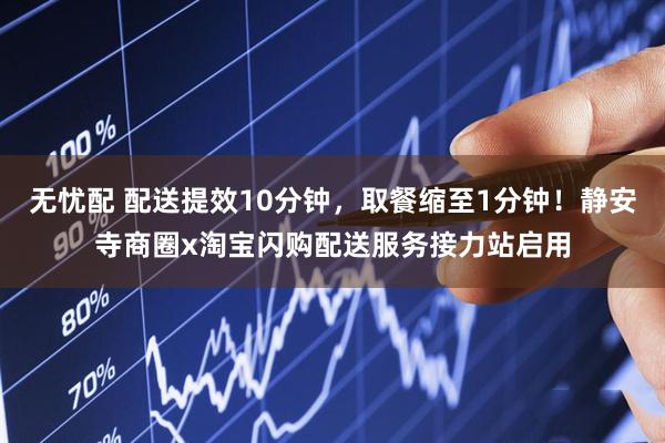 无忧配 配送提效10分钟，取餐缩至1分钟！静安寺商圈x淘宝闪购配送服务接力站启用
