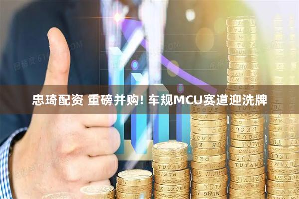 忠琦配资 重磅并购! 车规MCU赛道迎洗牌