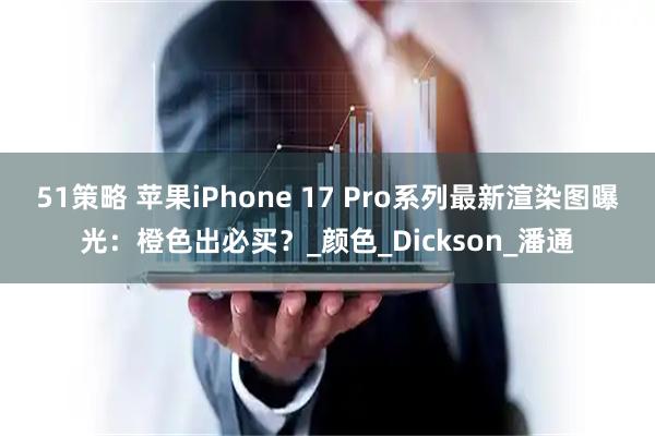 51策略 苹果iPhone 17 Pro系列最新渲染图曝光：橙色出必买？_颜色_Dickson_潘通