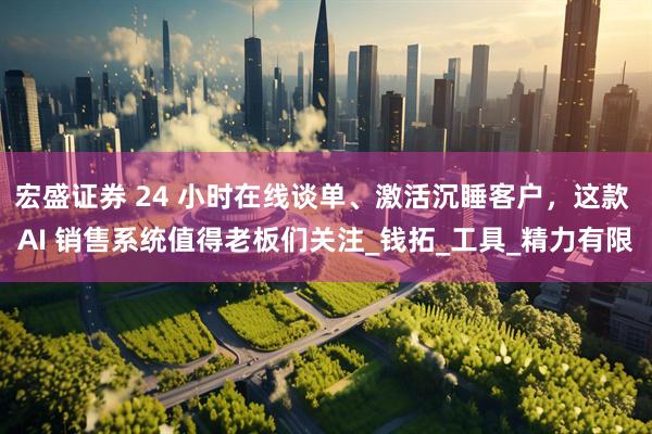 宏盛证券 24 小时在线谈单、激活沉睡客户，这款 AI 销售系统值得老板们关注_钱拓_工具_精力有限