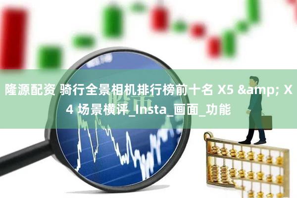 隆源配资 骑行全景相机排行榜前十名 X5 & X4 场景横评_Insta_画面_功能