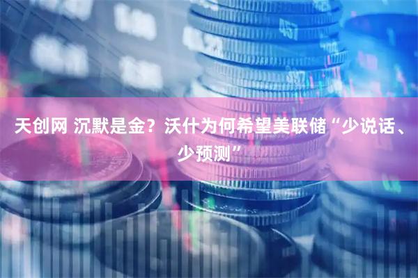天创网 沉默是金？沃什为何希望美联储“少说话、少预测”