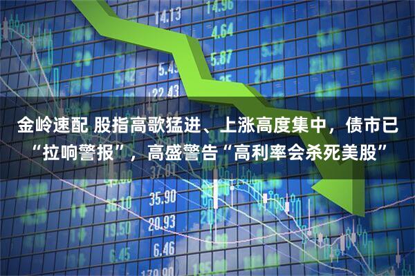 金岭速配 股指高歌猛进、上涨高度集中，债市已“拉响警报”，高盛警告“高利率会杀死美股”
