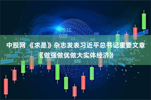 中股网 《求是》杂志发表习近平总书记重要文章《做强做优做大实体经济》