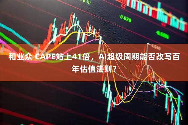 和业众 CAPE站上41倍，AI超级周期能否改写百年估值法则？
