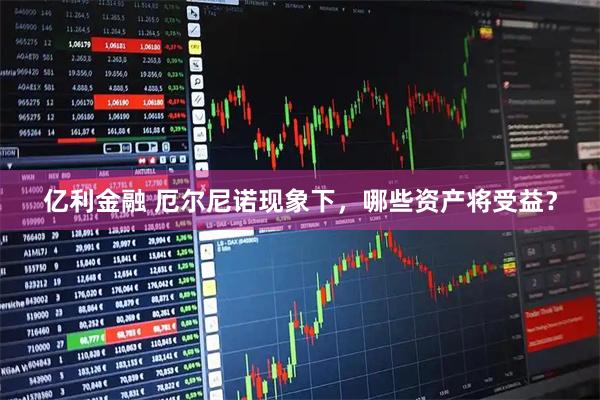 亿利金融 厄尔尼诺现象下，哪些资产将受益？