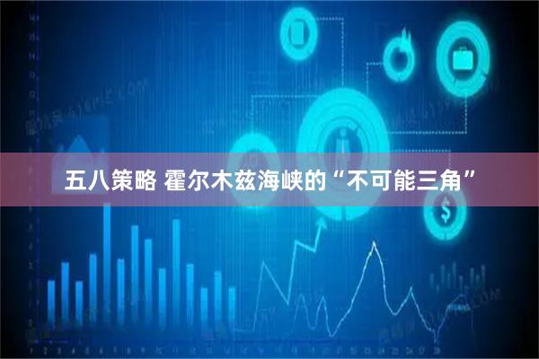 五八策略 霍尔木兹海峡的“不可能三角”