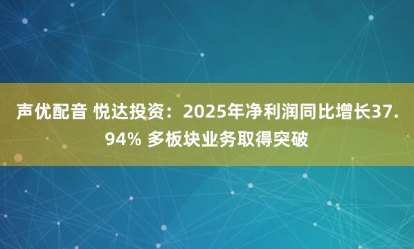 声优配音 悦达投资：2025年净利润同比增长37.94% 多板块业务取得突破