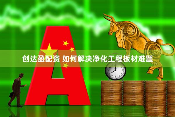 创达盈配资 如何解决净化工程板材难题