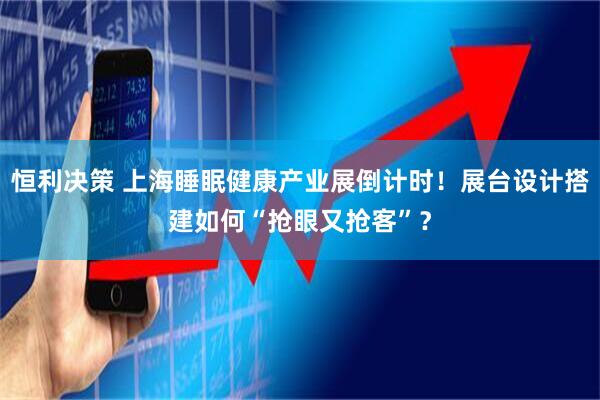 恒利决策 上海睡眠健康产业展倒计时！展台设计搭建如何“抢眼又抢客”？