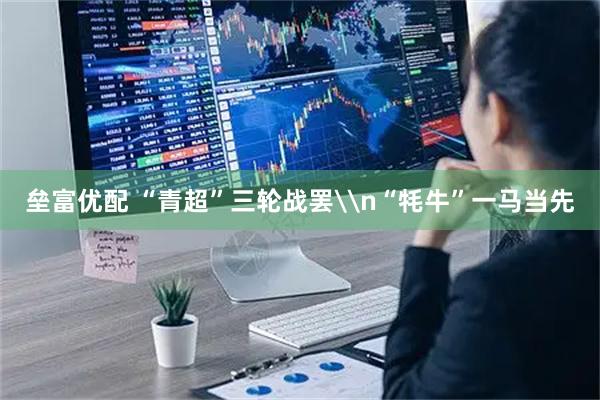 垒富优配 “青超”三轮战罢\n“牦牛”一马当先