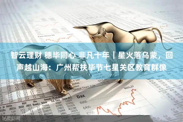 智云理财 穗毕同心 非凡十年｜星火落乌蒙，回声越山海：广州帮扶毕节七星关区教育群像