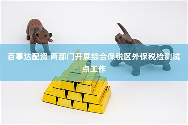 百事达配资 两部门开展综合保税区外保税检测试点工作