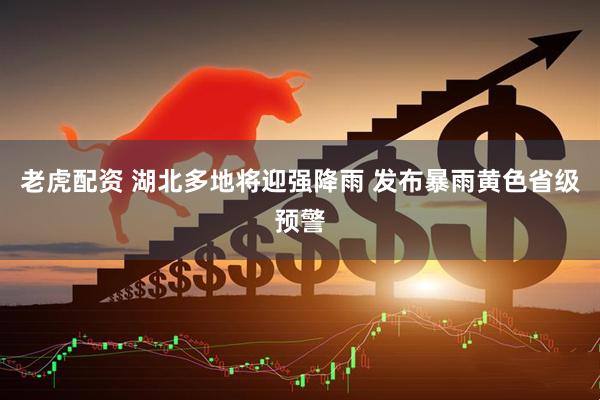 老虎配资 湖北多地将迎强降雨 发布暴雨黄色省级预警