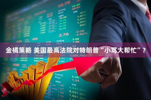 金橘策略 美国最高法院对特朗普“小骂大帮忙”？