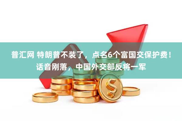 普汇网 特朗普不装了，点名6个富国交保护费！话音刚落，中国外交部反将一军