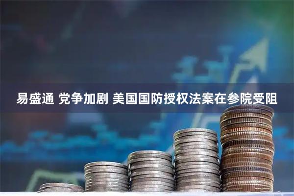 易盛通 党争加剧 美国国防授权法案在参院受阻
