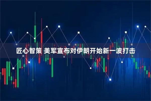 匠心智策 美军宣布对伊朗开始新一波打击